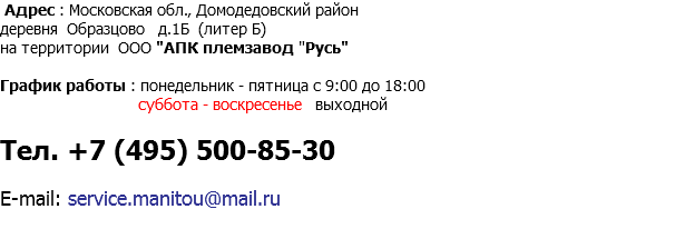  Адрес : Московская обл., Домодедовский район деревня Образцово д.1Б (литер Б) на территории ООО "АПК племзавод "Русь" График работы : понедельник - пятница с 9:00 до 18:00 суббота - воскресенье выходной Тел. +7 (495) 500-85-30 E-mail: service.manitou@mail.ru 